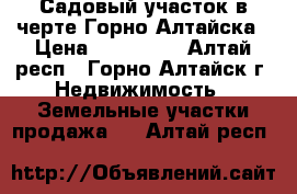 Садовый участок в черте Горно-Алтайска › Цена ­ 359 000 - Алтай респ., Горно-Алтайск г. Недвижимость » Земельные участки продажа   . Алтай респ.